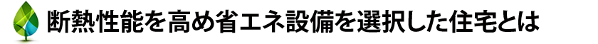 断熱性能を高め省エネ設備を選択した住宅とは