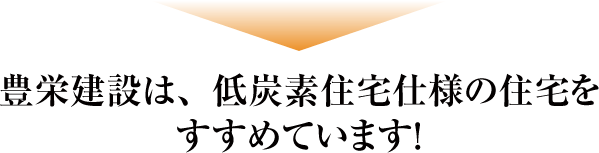 豊栄建設は、低炭素住宅仕様の住宅をすすめています！