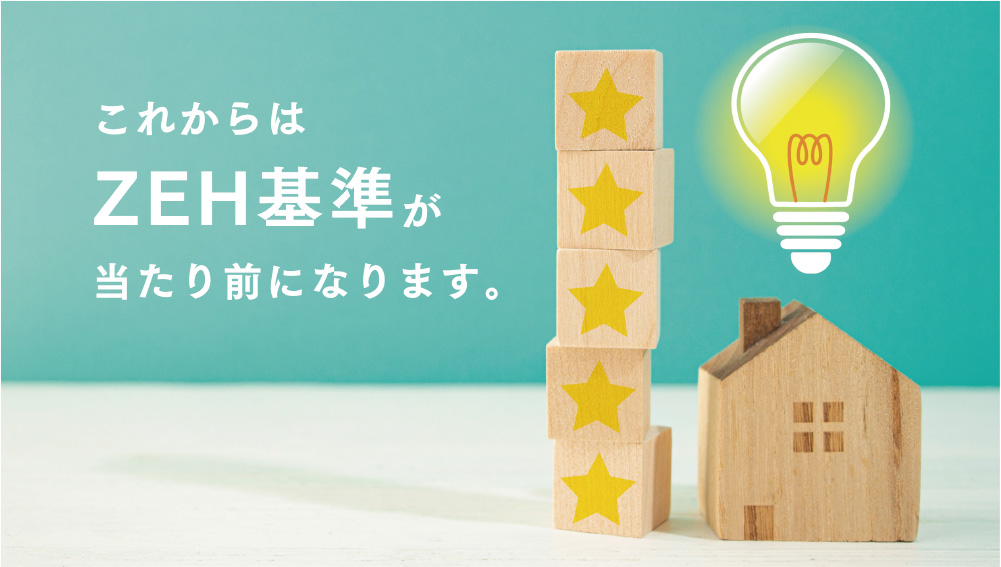 これからはZEH基準が当たり前になります。