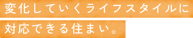 変化していくライフスタイルに対応できる住まい。