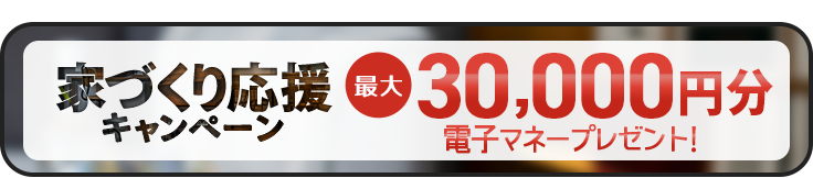 家づくり応援キャンペーン　最大30000円分電子マネープレゼント！