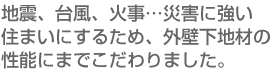 地震、台風、火事…災害に強い住まいにするため、外壁下地材の性能にまでこだわりました。